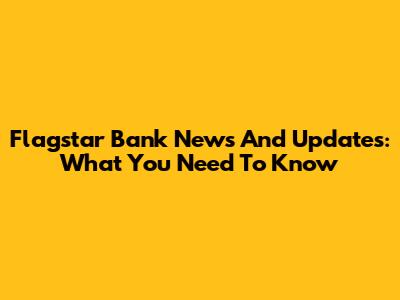 Flagstar Bank News And Updates: What You Need To Know