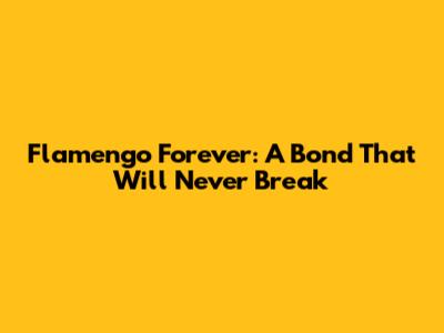 Flamengo Forever: A Bond That Will Never Break