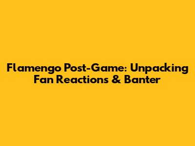 Flamengo Post-Game: Unpacking Fan Reactions & Banter