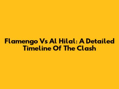 Flamengo Vs Al Hilal: A Detailed Timeline Of The Clash