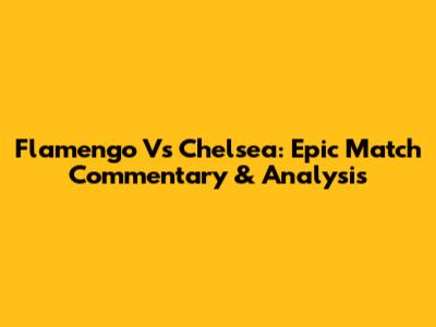 Flamengo Vs Chelsea: Epic Match Commentary & Analysis