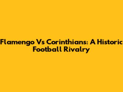 Flamengo Vs Corinthians: A Historic Football Rivalry