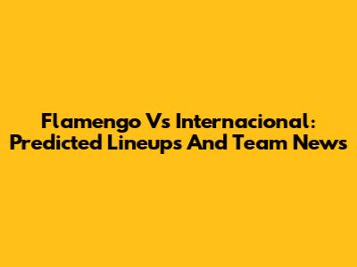 Flamengo Vs Internacional: Predicted Lineups And Team News