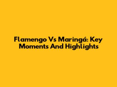 Flamengo Vs Maringá: Key Moments And Highlights