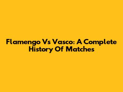 Flamengo Vs Vasco: A Complete History Of Matches