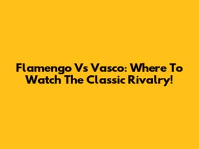 Flamengo Vs Vasco: Where To Watch The Classic Rivalry!