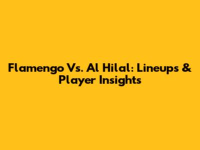 Flamengo Vs. Al Hilal: Lineups & Player Insights