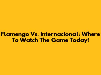 Flamengo Vs. Internacional: Where To Watch The Game Today!