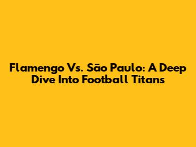 Flamengo Vs. São Paulo: A Deep Dive Into Football Titans