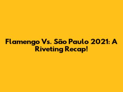 Flamengo Vs. São Paulo 2021: A Riveting Recap!