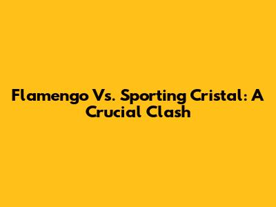 Flamengo Vs. Sporting Cristal: A Crucial Clash