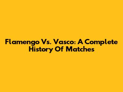 Flamengo Vs. Vasco: A Complete History Of Matches