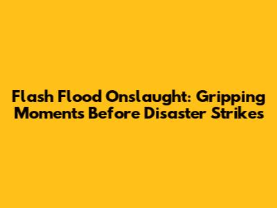 Flash Flood Onslaught: Gripping Moments Before Disaster Strikes