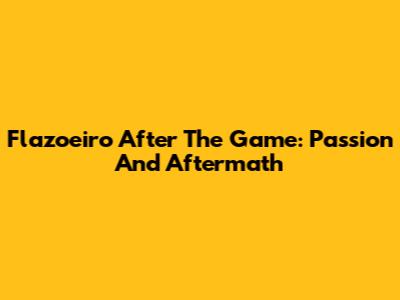 Flazoeiro After The Game: Passion And Aftermath