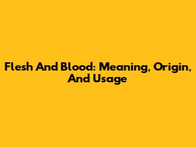 Flesh And Blood: Meaning, Origin, And Usage