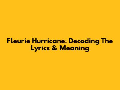 Fleurie Hurricane: Decoding The Lyrics & Meaning