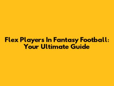 Flex Players In Fantasy Football: Your Ultimate Guide
