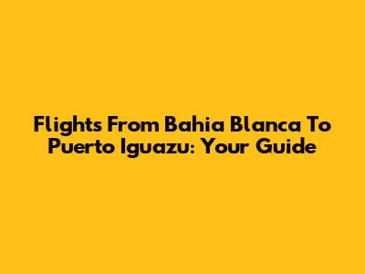 Flights From Bahia Blanca To Puerto Iguazu: Your Guide
