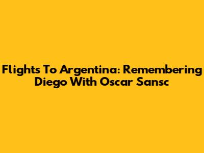 Flights To Argentina: Remembering Diego With Oscar Sansc