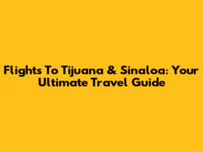 Flights To Tijuana & Sinaloa: Your Ultimate Travel Guide