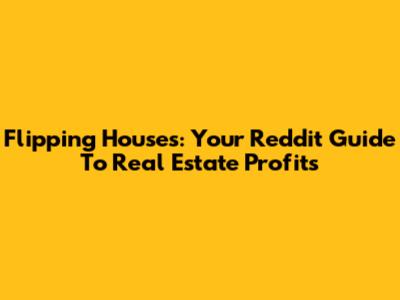 Flipping Houses: Your Reddit Guide To Real Estate Profits