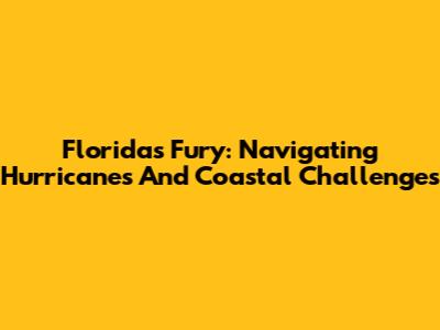 Florida's Fury: Navigating Hurricanes And Coastal Challenges