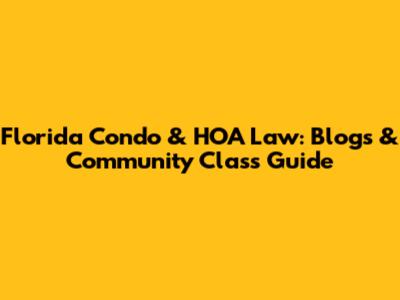 Florida Condo & HOA Law: Blogs & Community Class Guide