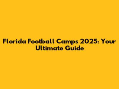 Florida Football Camps 2025: Your Ultimate Guide