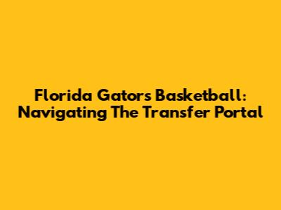 Florida Gators Basketball: Navigating The Transfer Portal