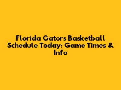 Florida Gators Basketball Schedule Today: Game Times & Info
