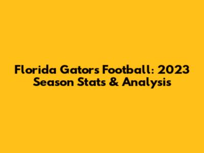 Florida Gators Football: 2023 Season Stats & Analysis