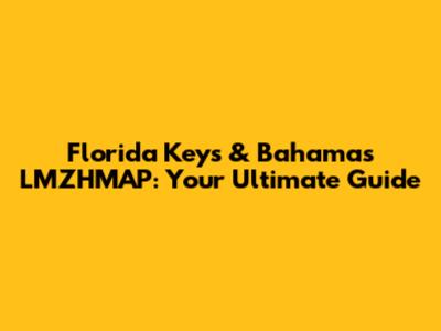 Florida Keys & Bahamas LMZHMAP: Your Ultimate Guide