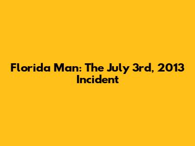 Florida Man: The July 3rd, 2013 Incident