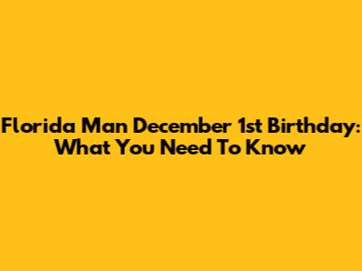 Florida Man December 1st Birthday: What You Need To Know