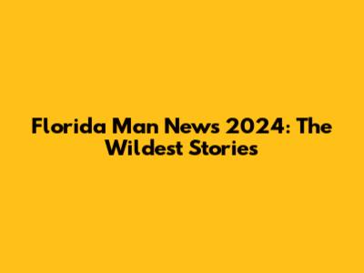 Florida Man News 2024: The Wildest Stories