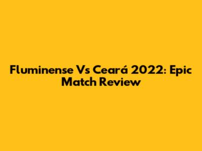Fluminense Vs Ceará 2022: Epic Match Review