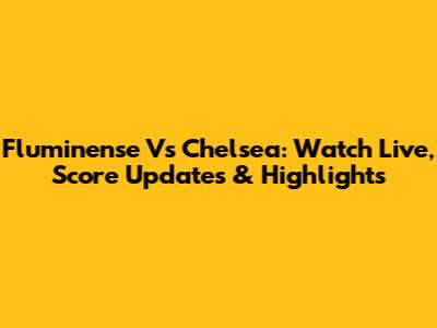 Fluminense Vs Chelsea: Watch Live, Score Updates & Highlights