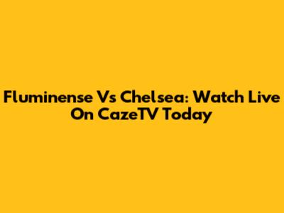 Fluminense Vs Chelsea: Watch Live On CazeTV Today