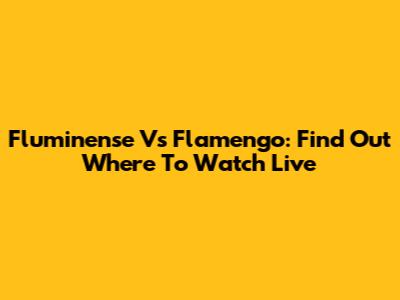 Fluminense Vs Flamengo: Find Out Where To Watch Live