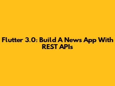 Flutter 3.0: Build A News App With REST APIs