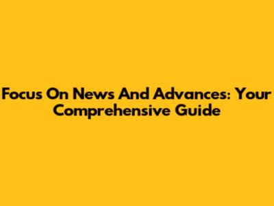 Focus On News And Advances: Your Comprehensive Guide