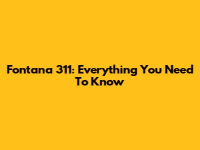 Fontana 311: Everything You Need To Know
