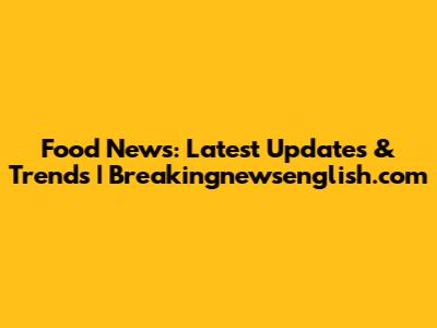 Food News: Latest Updates & Trends | Breakingnewsenglish.com