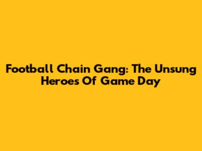 Football Chain Gang: The Unsung Heroes Of Game Day