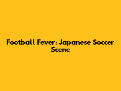 Football Fever: Japanese Soccer Scene