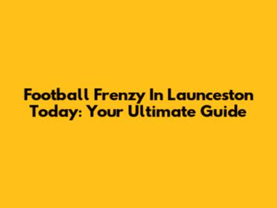 Football Frenzy In Launceston Today: Your Ultimate Guide