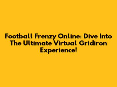 Football Frenzy Online: Dive Into The Ultimate Virtual Gridiron Experience!
