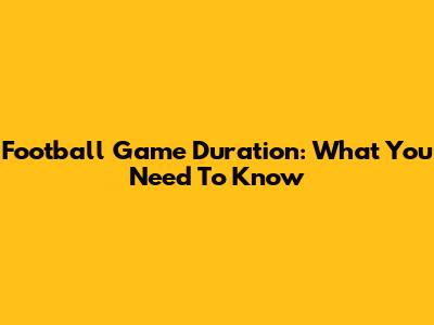 Football Game Duration: What You Need To Know