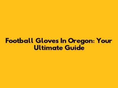 Football Gloves In Oregon: Your Ultimate Guide