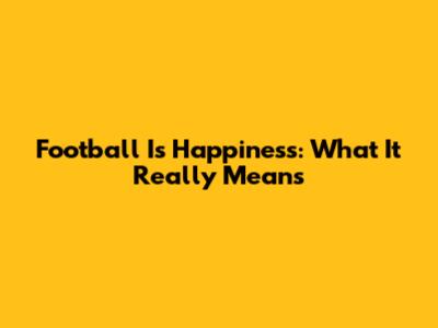 Football Is Happiness: What It Really Means